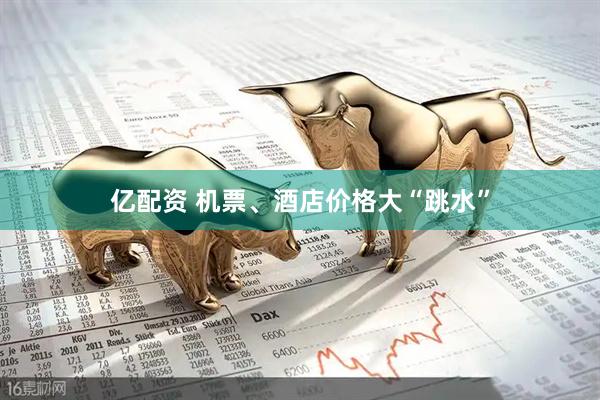 亿配资 机票、酒店价格大“跳水”