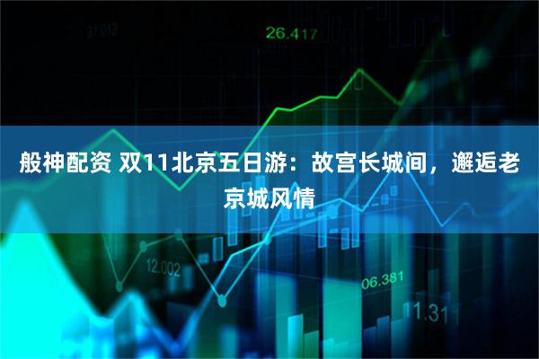 般神配资 双11北京五日游：故宫长城间，邂逅老京城风情