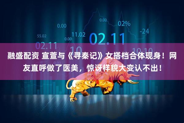 融盛配资 宣萱与《寻秦记》女搭档合体现身！网友直呼做了医美，惊讶样貌大变认不出！