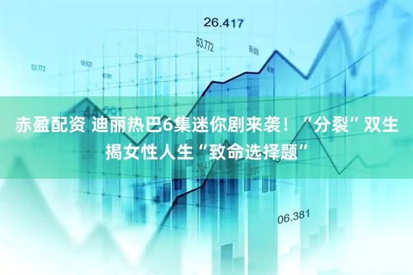 赤盈配资 迪丽热巴6集迷你剧来袭！“分裂”双生揭女性人生“致命选择题”