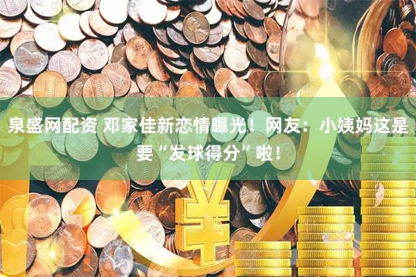 泉盛网配资 邓家佳新恋情曝光！网友：小姨妈这是要“发球得分”啦！