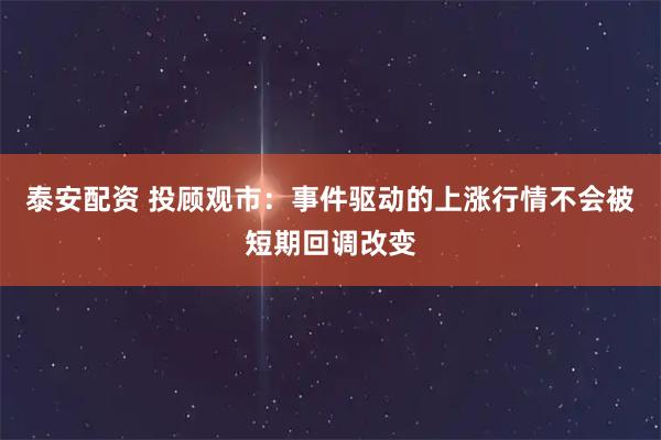 泰安配资 投顾观市：事件驱动的上涨行情不会被短期回调改变