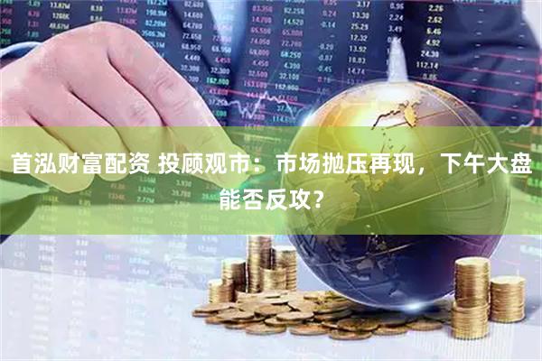 首泓财富配资 投顾观市：市场抛压再现，下午大盘能否反攻？