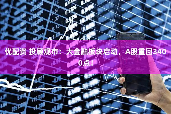 优配资 投顾观市：大金融板块启动，A股重回3400点！