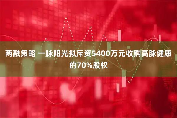 两融策略 一脉阳光拟斥资5400万元收购高脉健康的70%股权