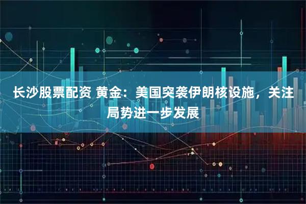 长沙股票配资 黄金：美国突袭伊朗核设施，关注局势进一步发展