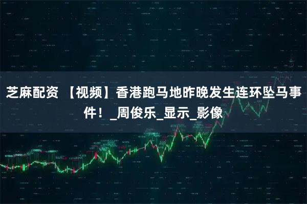 芝麻配资 【视频】香港跑马地昨晚发生连环坠马事件！_周俊乐_显示_影像