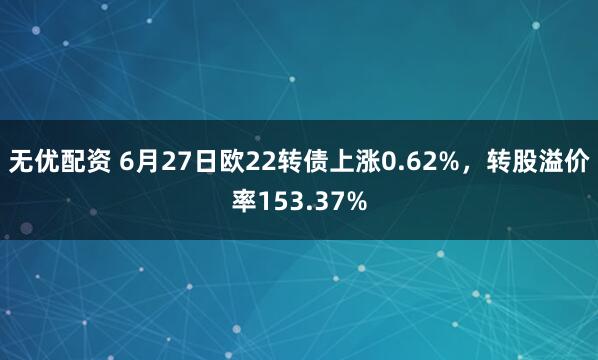 无优配资 6月27日欧22转债上涨0.62%，转股溢价率153.37%
