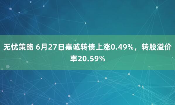 无忧策略 6月27日嘉诚转债上涨0.49%，转股溢价率20.59%