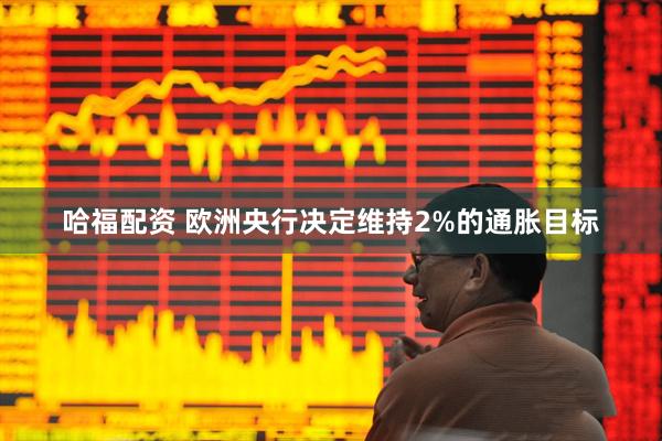 哈福配资 欧洲央行决定维持2%的通胀目标