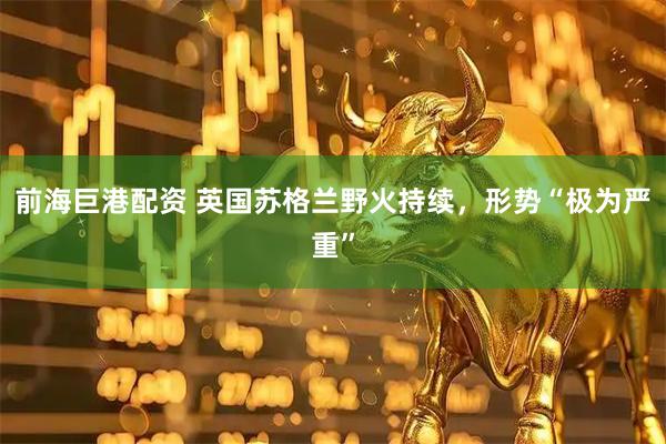 前海巨港配资 英国苏格兰野火持续，形势“极为严重”