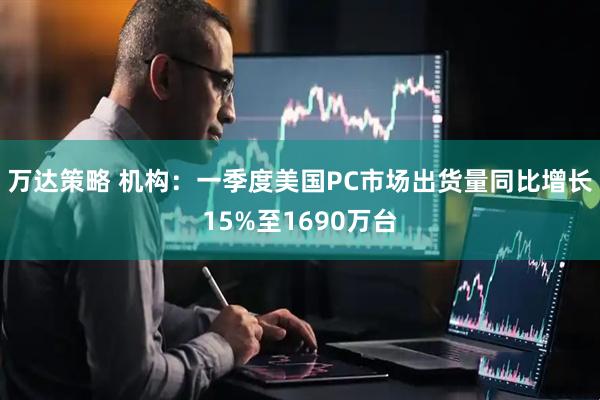 万达策略 机构：一季度美国PC市场出货量同比增长15%至1690万台