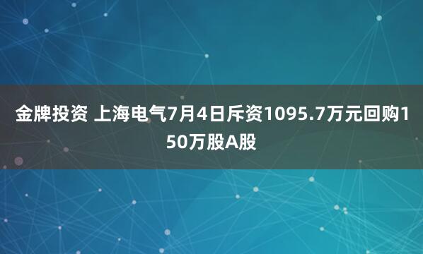 金牌投资 上海电气7月4日斥资1095.7万元回购150万股A股