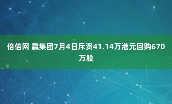 倍倍网 嬴集团7月4日斥资41.14万港元回购670万股