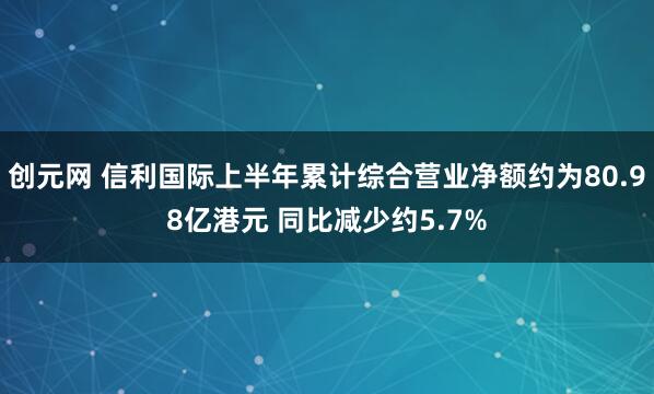 创元网 信利国际上半年累计综合营业净额约为80.98亿港元 同比减少约5.7%