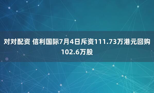对对配资 信利国际7月4日斥资111.73万港元回购102.6万股