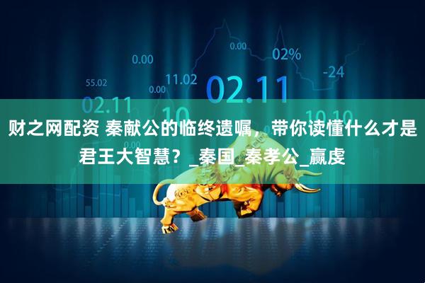 财之网配资 秦献公的临终遗嘱，带你读懂什么才是君王大智慧？_秦国_秦孝公_赢虔