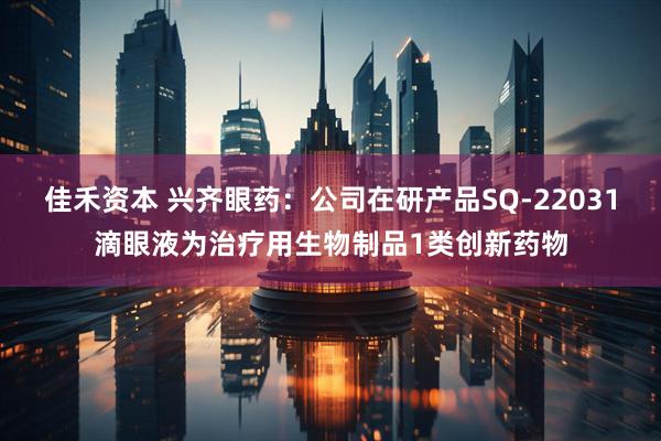 佳禾资本 兴齐眼药：公司在研产品SQ-22031滴眼液为治疗用生物制品1类创新药物