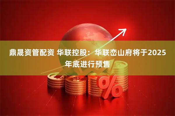鼎晟资管配资 华联控股：华联峦山府将于2025年底进行预售