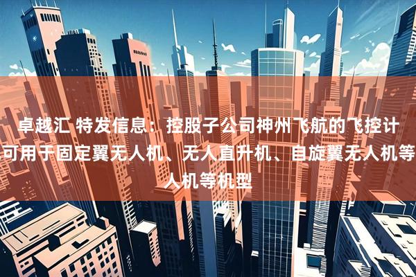 卓越汇 特发信息：控股子公司神州飞航的飞控计算机可用于固定翼无人机、无人直升机、自旋翼无人机等机型
