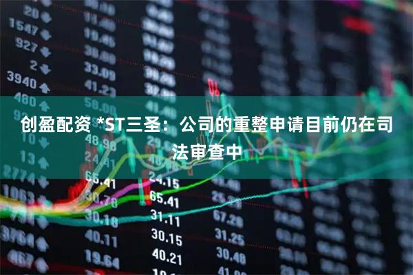 创盈配资 *ST三圣：公司的重整申请目前仍在司法审查中