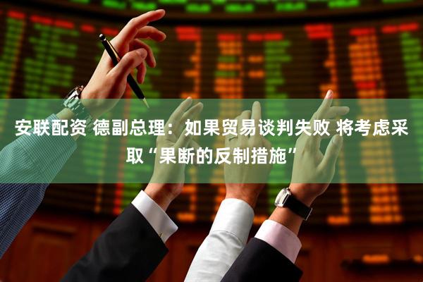 安联配资 德副总理：如果贸易谈判失败 将考虑采取“果断的反制措施”