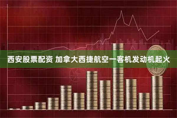 西安股票配资 加拿大西捷航空一客机发动机起火