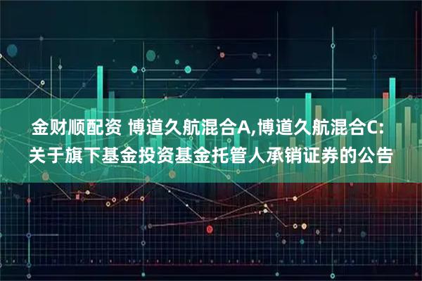 金财顺配资 博道久航混合A,博道久航混合C: 关于旗下基金投资基金托管人承销证券的公告