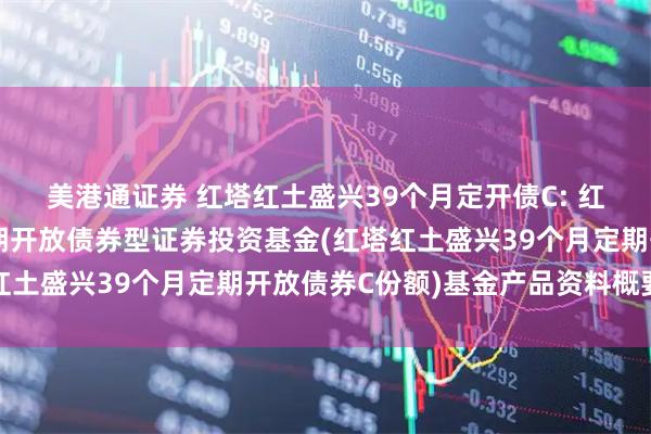 美港通证券 红塔红土盛兴39个月定开债C: 红塔红土盛兴39个月定期开放债券型证券投资基金(红塔红土盛兴39个月定期开放债券C份额)基金产品资料概要更新