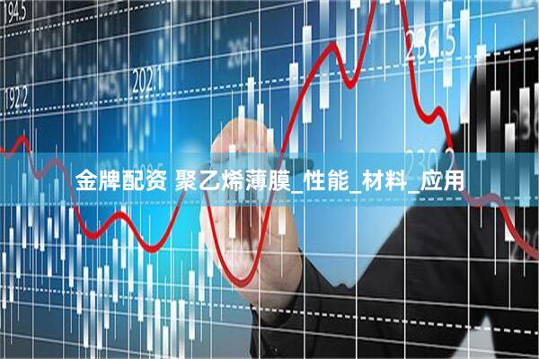 金牌配资 聚乙烯薄膜_性能_材料_应用