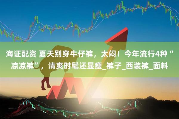 海证配资 夏天别穿牛仔裤，太闷！今年流行4种“凉凉裤”，清爽时髦还显瘦_裤子_西装裤_面料