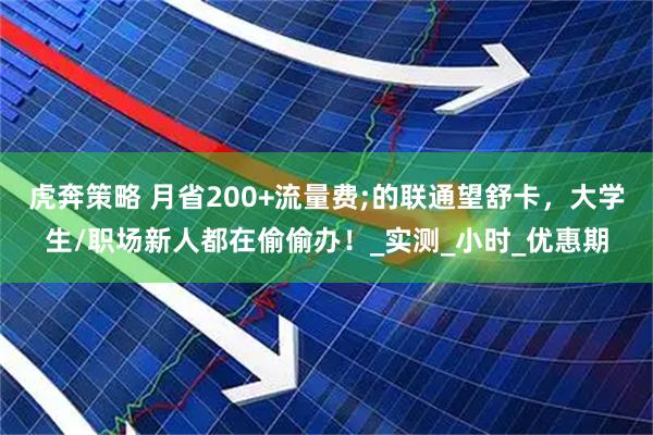 虎奔策略 月省200+流量费;的联通望舒卡，大学生/职场新人都在偷偷办！_实测_小时_优惠期