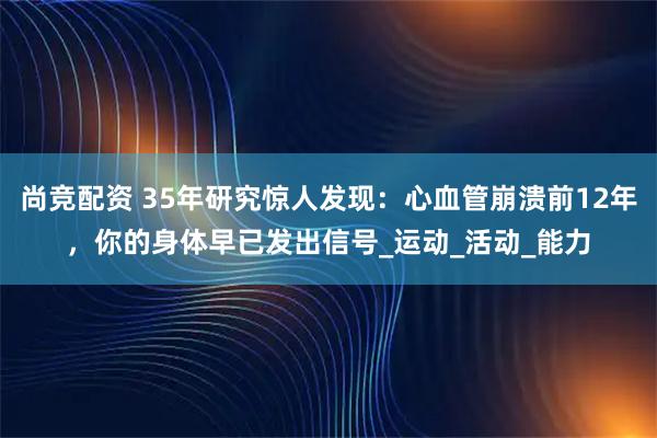 尚竞配资 35年研究惊人发现：心血管崩溃前12年，你的身体早已发出信号_运动_活动_能力