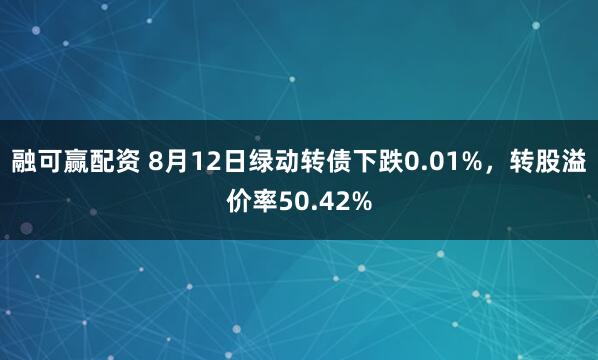 融可赢配资 8月12日绿动转债下跌0.01%，转股溢价率50.42%