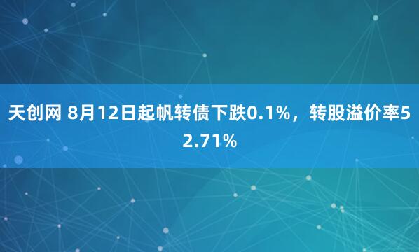 天创网 8月12日起帆转债下跌0.1%，转股溢价率52.71%