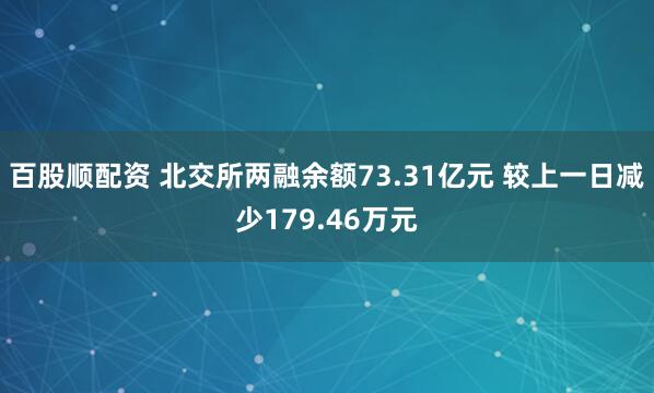 百股顺配资 北交所两融余额73.31亿元 较上一日减少179.46万元