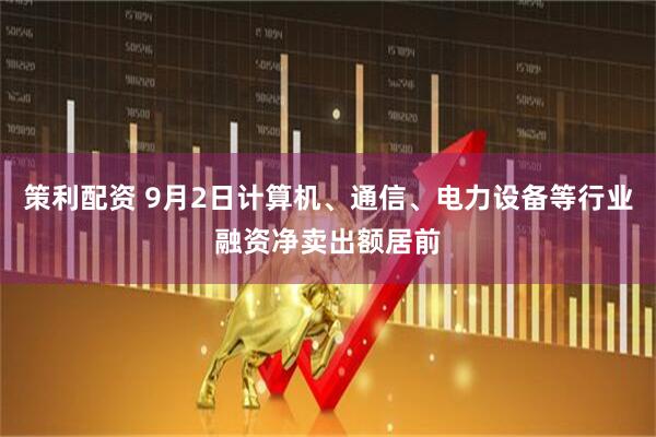 策利配资 9月2日计算机、通信、电力设备等行业融资净卖出额居前