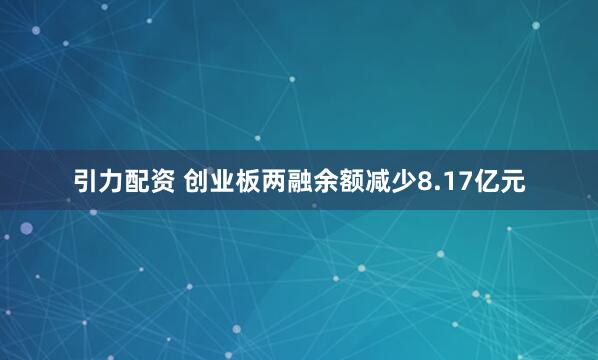 引力配资 创业板两融余额减少8.17亿元