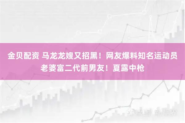 金贝配资 马龙龙嫂又招黑！网友爆料知名运动员老婆富二代前男友！夏露中枪