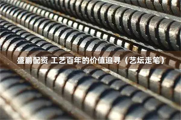 盛鹏配资 工艺百年的价值追寻（艺坛走笔）