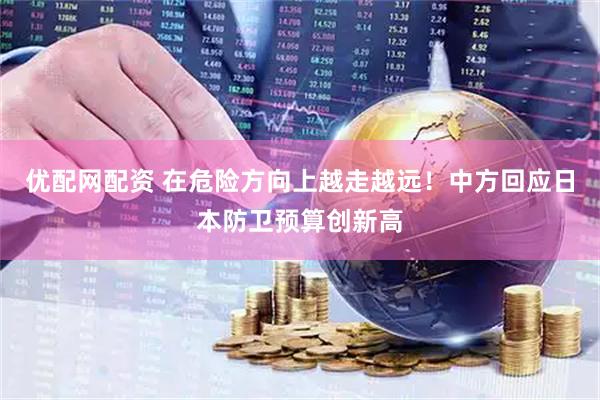 优配网配资 在危险方向上越走越远！中方回应日本防卫预算创新高