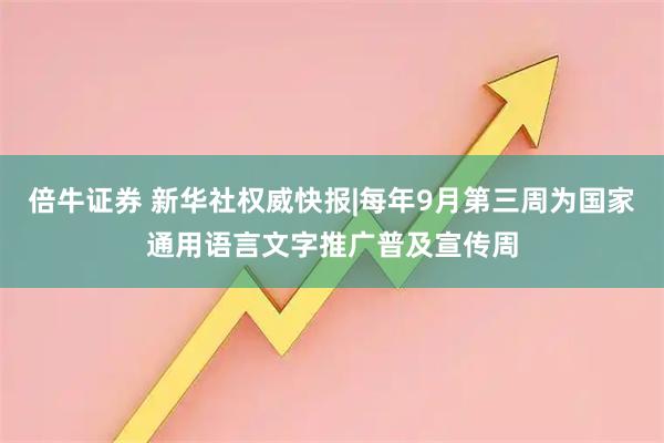 倍牛证券 新华社权威快报|每年9月第三周为国家通用语言文字推广普及宣传周