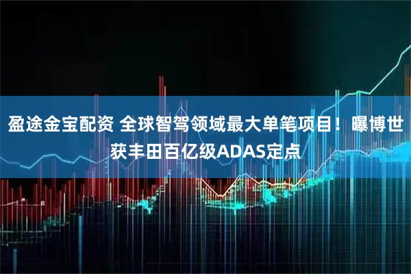 盈途金宝配资 全球智驾领域最大单笔项目！曝博世获丰田百亿级ADAS定点