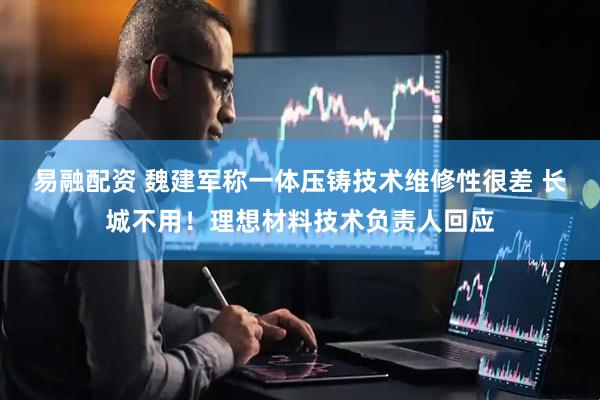 易融配资 魏建军称一体压铸技术维修性很差 长城不用！理想材料技术负责人回应