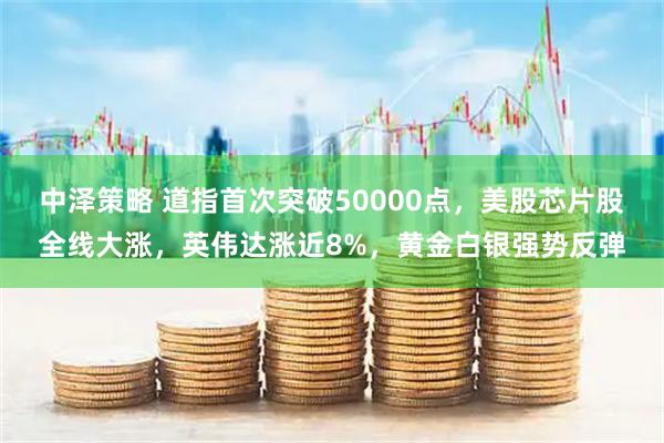 中泽策略 道指首次突破50000点，美股芯片股全线大涨，英伟达涨近8%，黄金白银强势反弹