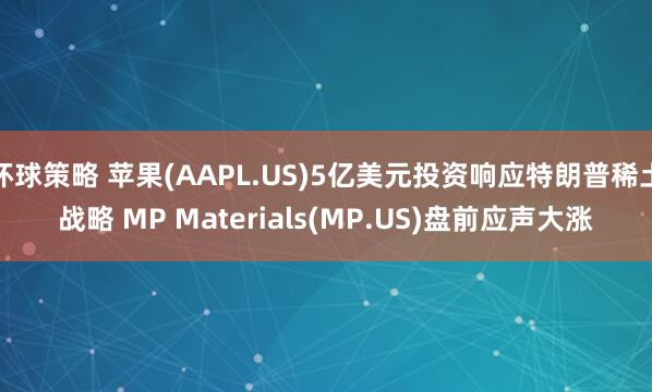 环球策略 苹果(AAPL.US)5亿美元投资响应特朗普稀土战略 MP Materials(MP.US)盘前应声大涨