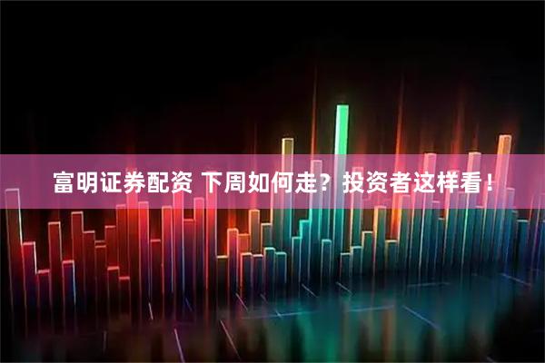富明证券配资 下周如何走？投资者这样看！