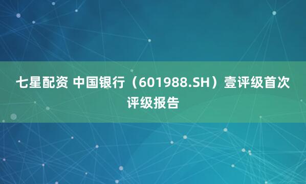 七星配资 中国银行（601988.SH）壹评级首次评级报告