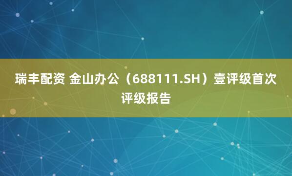 瑞丰配资 金山办公（688111.SH）壹评级首次评级报告