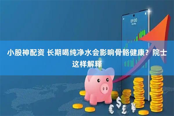 小股神配资 长期喝纯净水会影响骨骼健康？院士这样解释